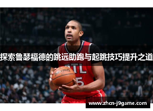 探索鲁瑟福德的跳远助跑与起跳技巧提升之道