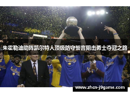 朱霍勒迪助阵凯尔特人顶级防守誓言阻击勇士夺冠之路