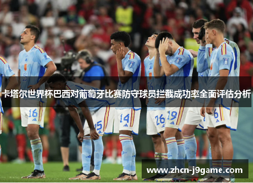 卡塔尔世界杯巴西对葡萄牙比赛防守球员拦截成功率全面评估分析