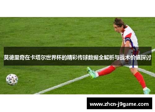 莫德里奇在卡塔尔世界杯的精彩传球数据全解析与战术价值探讨