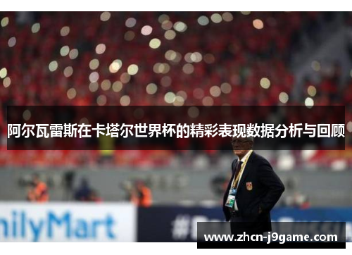 阿尔瓦雷斯在卡塔尔世界杯的精彩表现数据分析与回顾