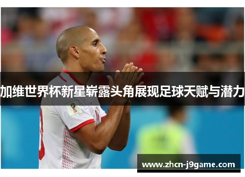 加维世界杯新星崭露头角展现足球天赋与潜力