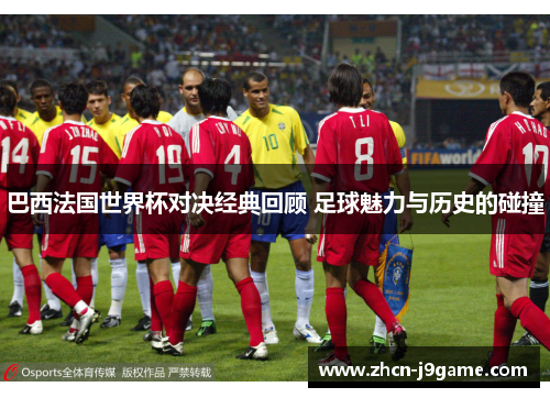 巴西法国世界杯对决经典回顾 足球魅力与历史的碰撞