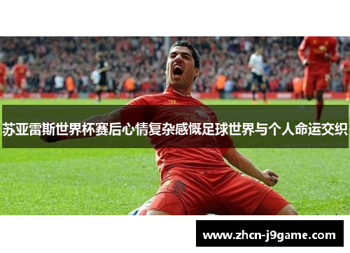 苏亚雷斯世界杯赛后心情复杂感慨足球世界与个人命运交织