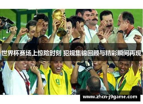 世界杯赛场上惊险时刻 犯规集锦回顾与精彩瞬间再现