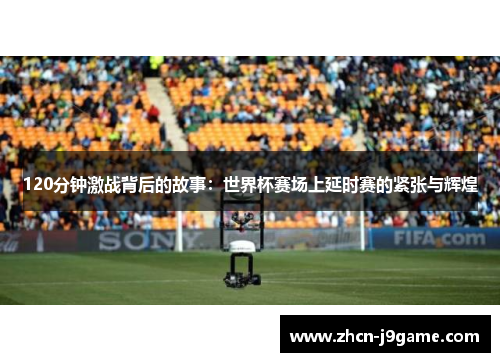 120分钟激战背后的故事：世界杯赛场上延时赛的紧张与辉煌
