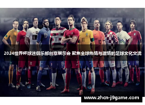 2024世界杯球迷俱乐部创意展示会 聚焦全球热情与激情的足球文化交流