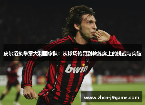 皮尔洛执掌意大利国家队：从球场传奇到教练席上的挑战与突破
