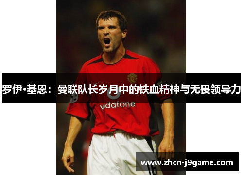 罗伊·基恩：曼联队长岁月中的铁血精神与无畏领导力