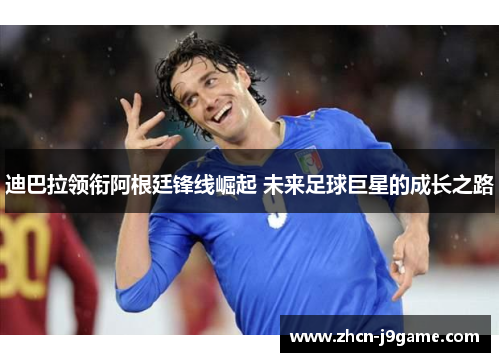 迪巴拉领衔阿根廷锋线崛起 未来足球巨星的成长之路