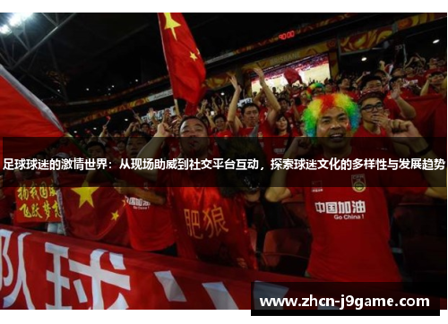 足球球迷的激情世界：从现场助威到社交平台互动，探索球迷文化的多样性与发展趋势