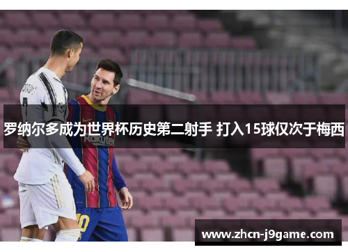 罗纳尔多成为世界杯历史第二射手 打入15球仅次于梅西