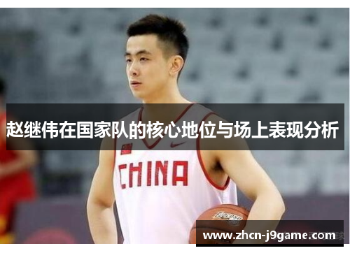 赵继伟在国家队的核心地位与场上表现分析 