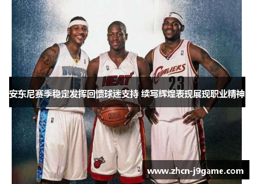 安东尼赛季稳定发挥回馈球迷支持 续写辉煌表现展现职业精神