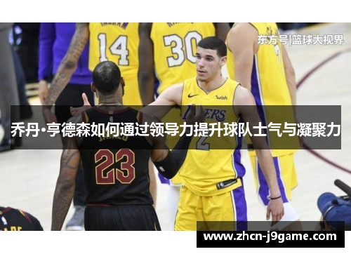 乔丹·亨德森如何通过领导力提升球队士气与凝聚力