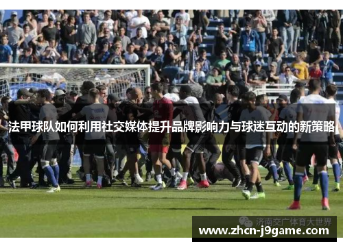 法甲球队如何利用社交媒体提升品牌影响力与球迷互动的新策略
