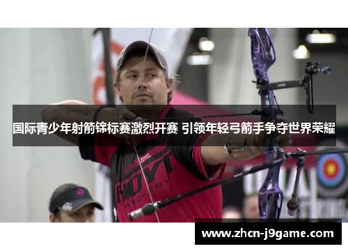 国际青少年射箭锦标赛激烈开赛 引领年轻弓箭手争夺世界荣耀