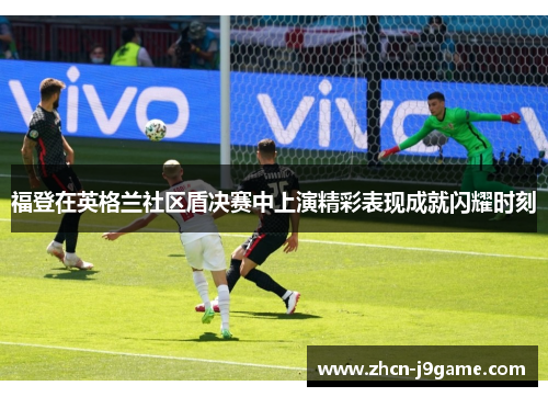 福登在英格兰社区盾决赛中上演精彩表现成就闪耀时刻