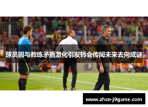 球员因与教练矛盾激化引发转会传闻未来去向成谜