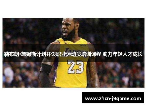 勒布朗·詹姆斯计划开设职业运动员培训课程 助力年轻人才成长