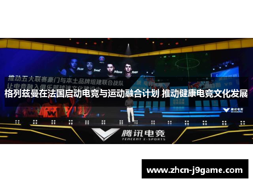 格列兹曼在法国启动电竞与运动融合计划 推动健康电竞文化发展