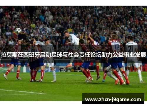 拉莫斯在西班牙启动足球与社会责任论坛助力公益事业发展