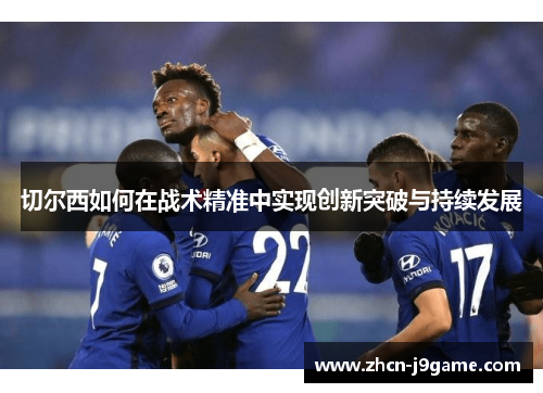 切尔西如何在战术精准中实现创新突破与持续发展