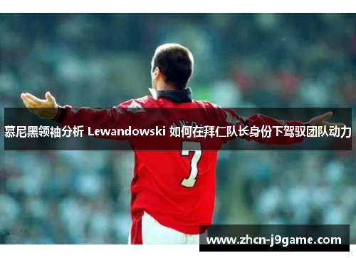 慕尼黑领袖分析 Lewandowski 如何在拜仁队长身份下驾驭团队动力