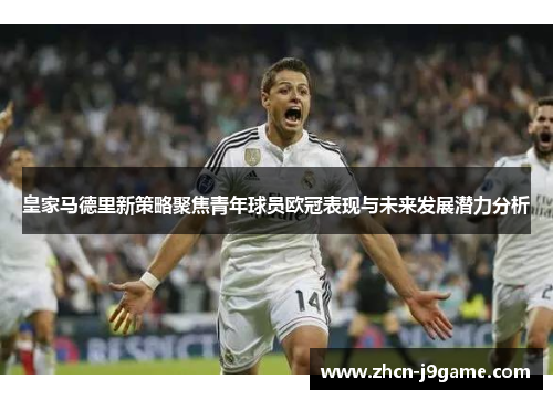 皇家马德里新策略聚焦青年球员欧冠表现与未来发展潜力分析