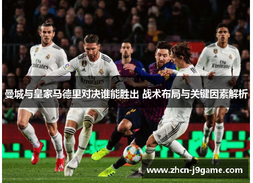 曼城与皇家马德里对决谁能胜出 战术布局与关键因素解析