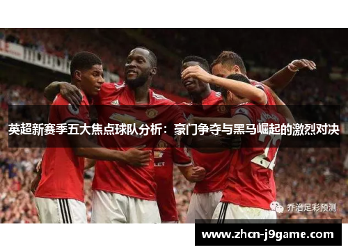 英超新赛季五大焦点球队分析：豪门争夺与黑马崛起的激烈对决