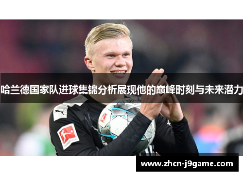 哈兰德国家队进球集锦分析展现他的巅峰时刻与未来潜力