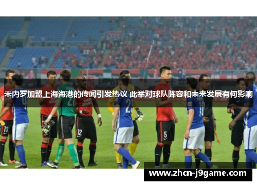 米内罗加盟上海海港的传闻引发热议 此举对球队阵容和未来发展有何影响