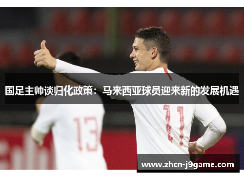 国足主帅谈归化政策：马来西亚球员迎来新的发展机遇