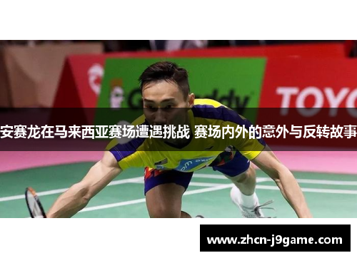 安赛龙在马来西亚赛场遭遇挑战 赛场内外的意外与反转故事
