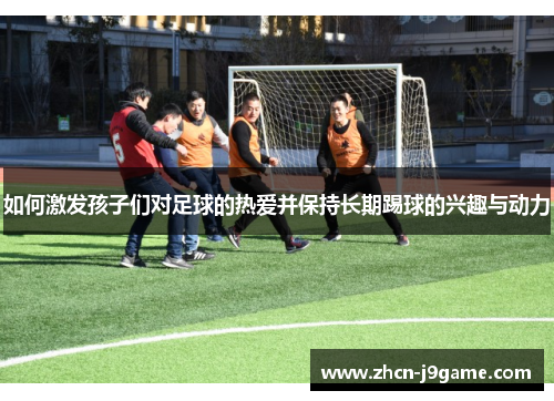 如何激发孩子们对足球的热爱并保持长期踢球的兴趣与动力