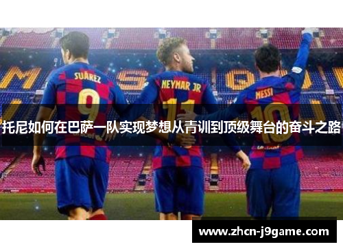 托尼如何在巴萨一队实现梦想从青训到顶级舞台的奋斗之路