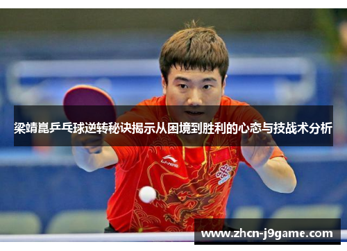 梁靖崑乒乓球逆转秘诀揭示从困境到胜利的心态与技战术分析
