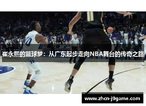 崔永熙的篮球梦：从广东起步走向NBA舞台的传奇之路