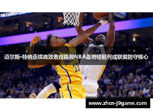 迈尔斯·特纳连续高效表现稳居NBA盖帽榜前列成联盟防守核心