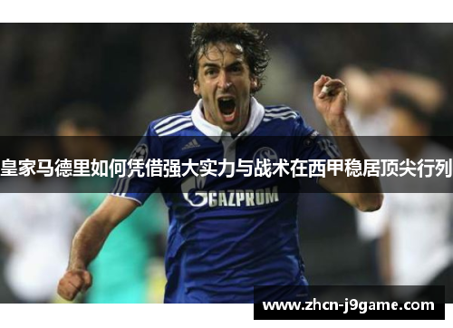 皇家马德里如何凭借强大实力与战术在西甲稳居顶尖行列
