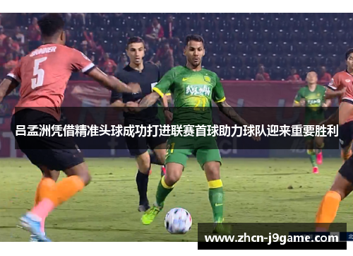 吕孟洲凭借精准头球成功打进联赛首球助力球队迎来重要胜利