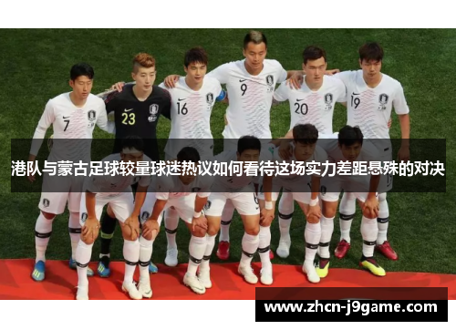 港队与蒙古足球较量球迷热议如何看待这场实力差距悬殊的对决