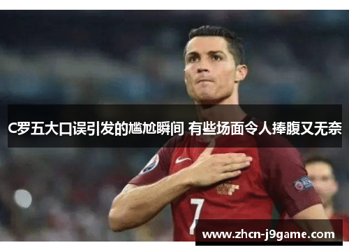 C罗五大口误引发的尴尬瞬间 有些场面令人捧腹又无奈