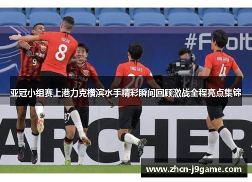 亚冠小组赛上港力克横滨水手精彩瞬间回顾激战全程亮点集锦