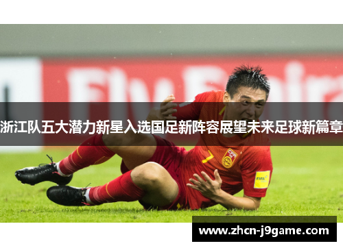 浙江队五大潜力新星入选国足新阵容展望未来足球新篇章