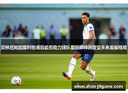 贝林厄姆加盟利物浦后能否助力球队重回巅峰并改变未来发展格局