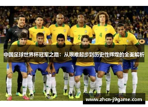 中国足球世界杯冠军之路：从艰难起步到历史性辉煌的全面解析
