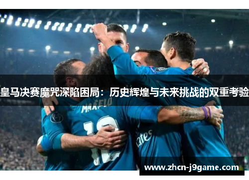 皇马决赛魔咒深陷困局：历史辉煌与未来挑战的双重考验