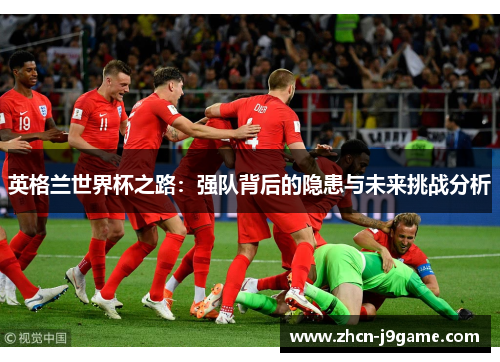 英格兰世界杯之路：强队背后的隐患与未来挑战分析